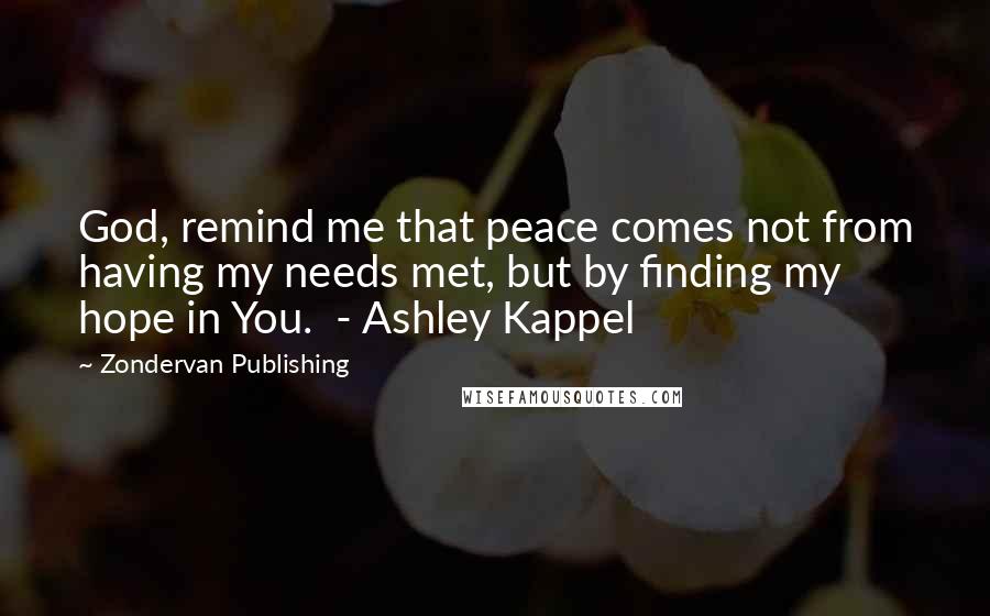 Zondervan Publishing Quotes: God, remind me that peace comes not from having my needs met, but by finding my hope in You.  - Ashley Kappel