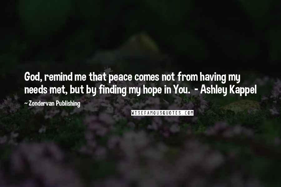 Zondervan Publishing Quotes: God, remind me that peace comes not from having my needs met, but by finding my hope in You. - Ashley Kappel