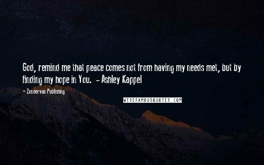 Zondervan Publishing Quotes: God, remind me that peace comes not from having my needs met, but by finding my hope in You.  - Ashley Kappel