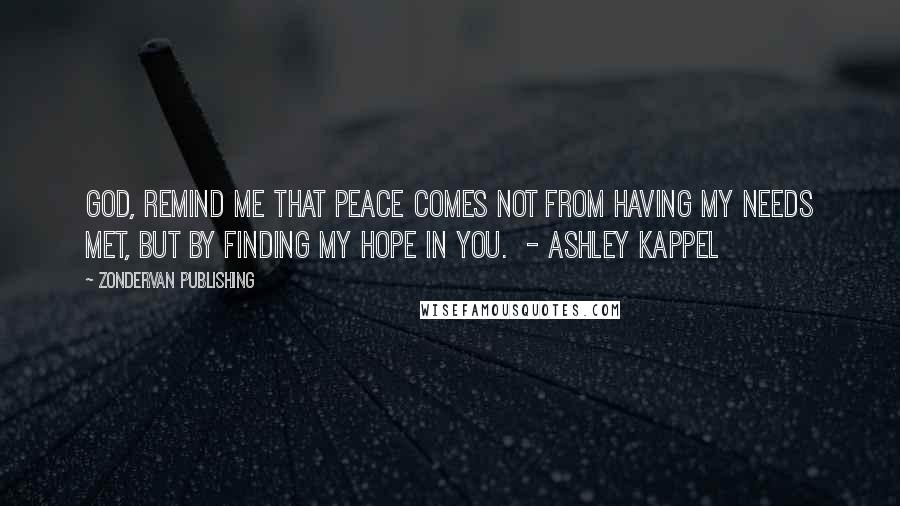 Zondervan Publishing Quotes: God, remind me that peace comes not from having my needs met, but by finding my hope in You. - Ashley Kappel