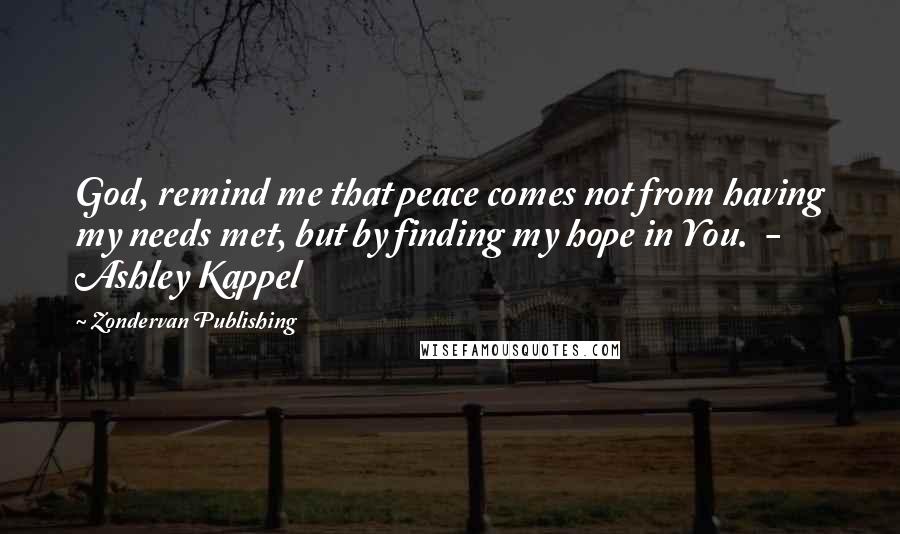 Zondervan Publishing Quotes: God, remind me that peace comes not from having my needs met, but by finding my hope in You.  - Ashley Kappel