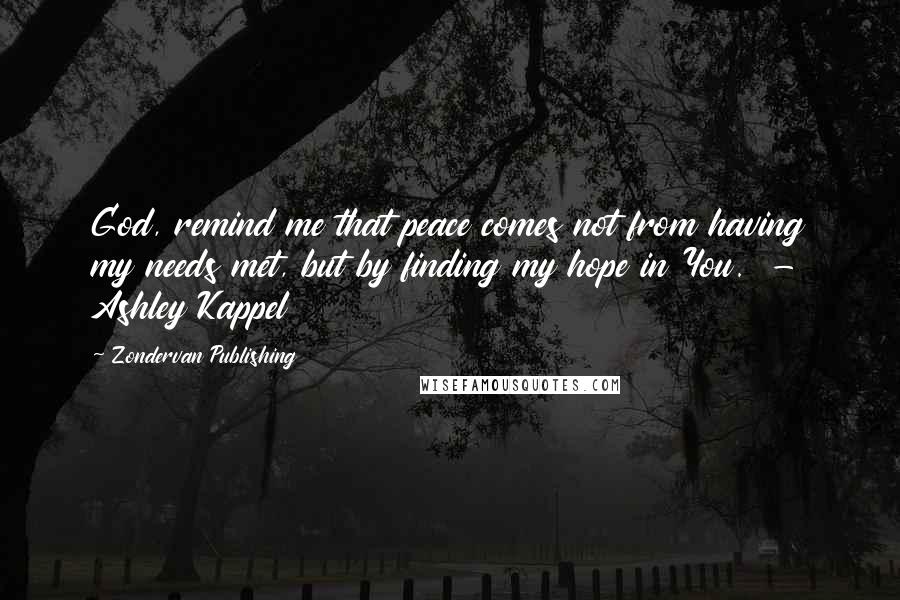 Zondervan Publishing Quotes: God, remind me that peace comes not from having my needs met, but by finding my hope in You.  - Ashley Kappel