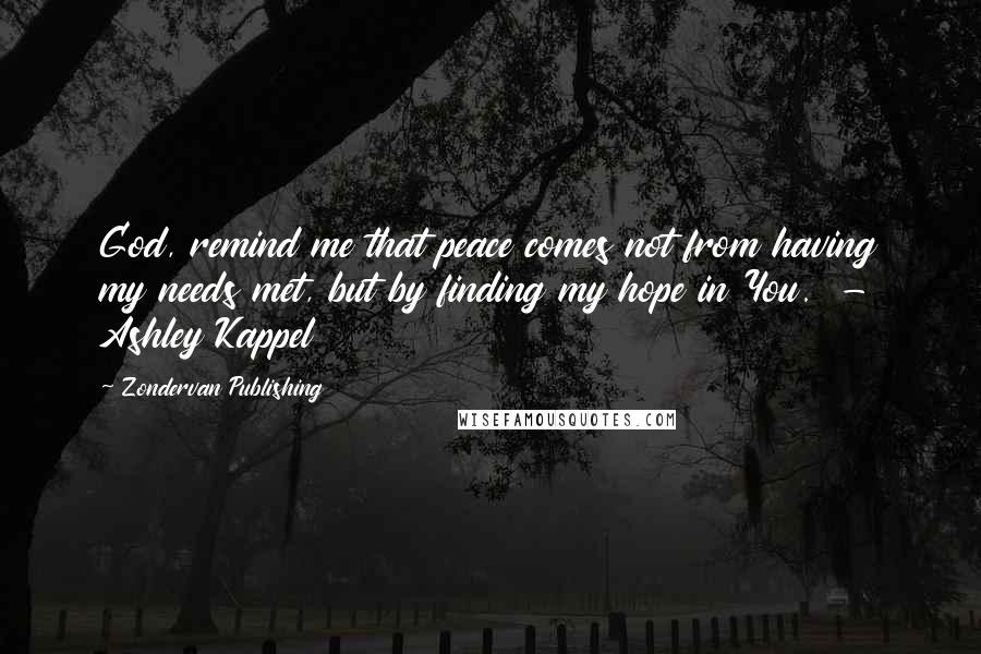 Zondervan Publishing Quotes: God, remind me that peace comes not from having my needs met, but by finding my hope in You. - Ashley Kappel