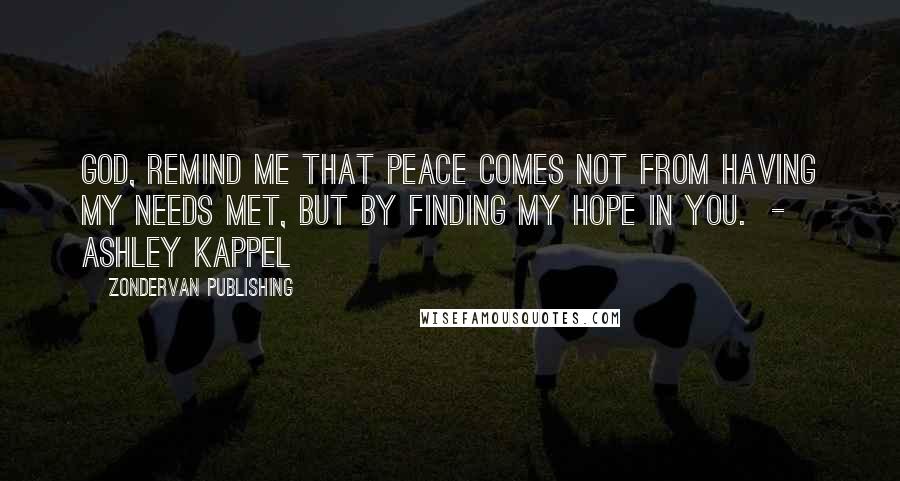 Zondervan Publishing Quotes: God, remind me that peace comes not from having my needs met, but by finding my hope in You. - Ashley Kappel