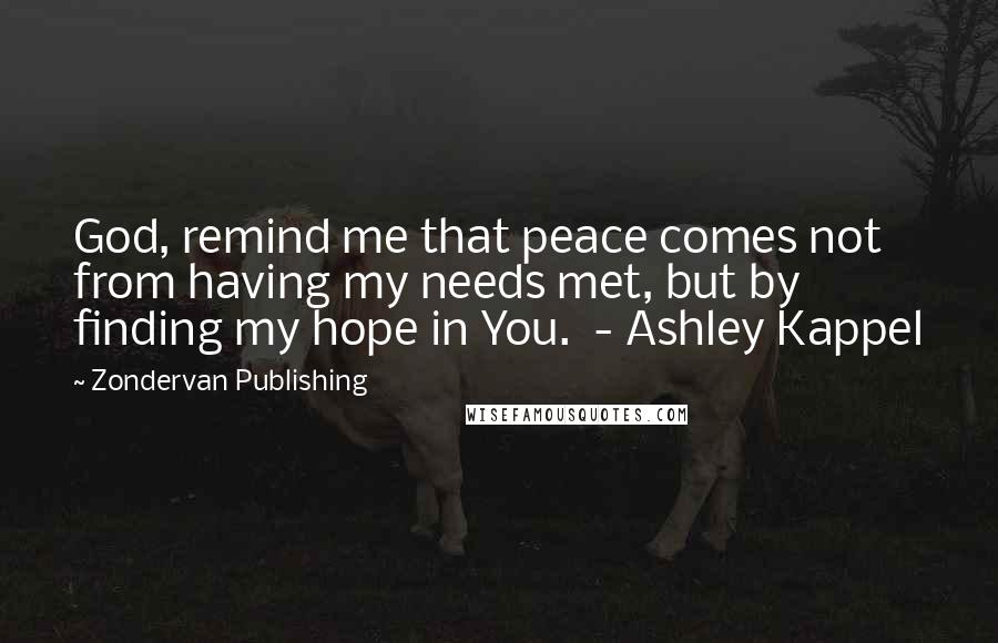 Zondervan Publishing Quotes: God, remind me that peace comes not from having my needs met, but by finding my hope in You.  - Ashley Kappel