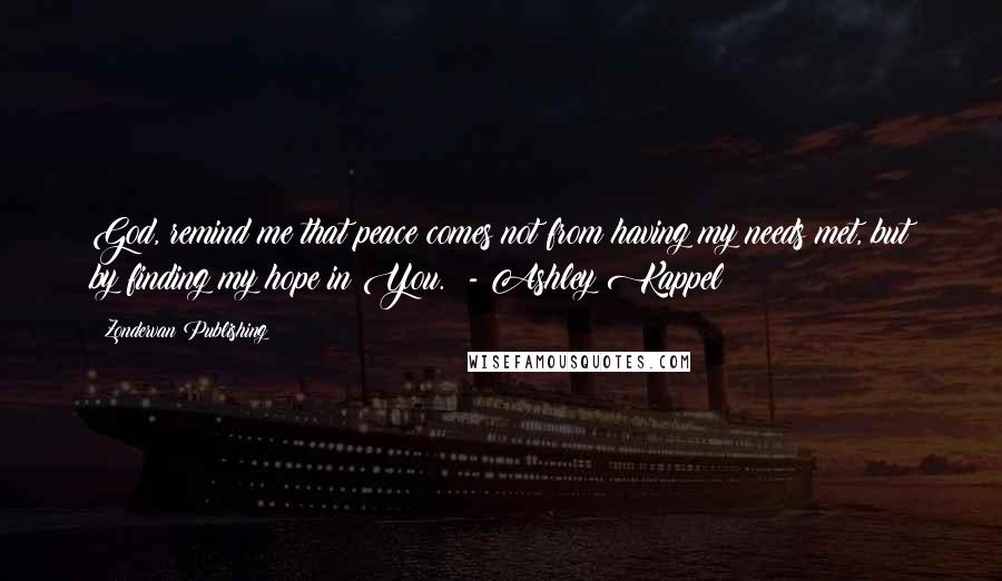 Zondervan Publishing Quotes: God, remind me that peace comes not from having my needs met, but by finding my hope in You.  - Ashley Kappel