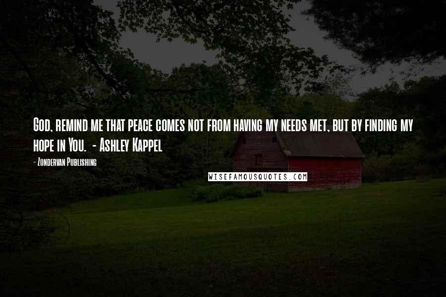 Zondervan Publishing Quotes: God, remind me that peace comes not from having my needs met, but by finding my hope in You. - Ashley Kappel