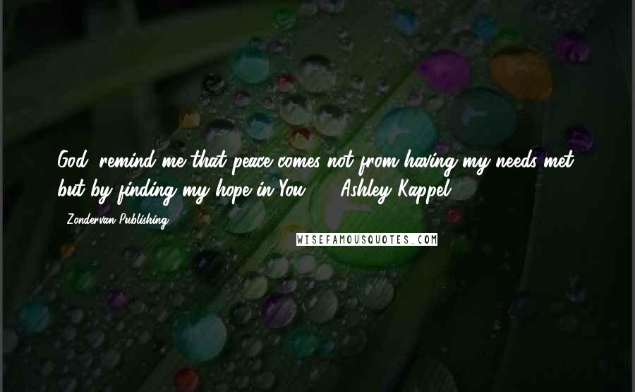 Zondervan Publishing Quotes: God, remind me that peace comes not from having my needs met, but by finding my hope in You. - Ashley Kappel