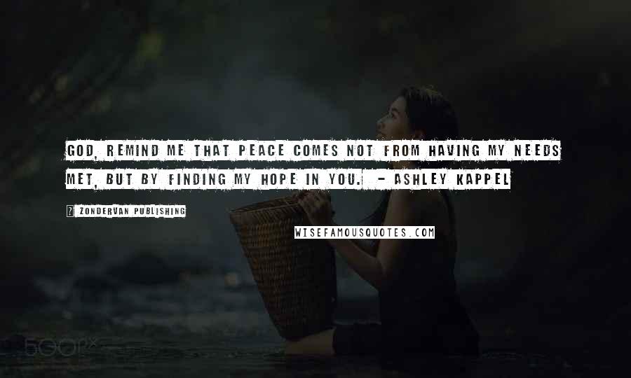 Zondervan Publishing Quotes: God, remind me that peace comes not from having my needs met, but by finding my hope in You.  - Ashley Kappel