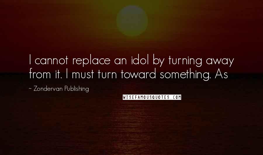 Zondervan Publishing Quotes: I cannot replace an idol by turning away from it. I must turn toward something. As