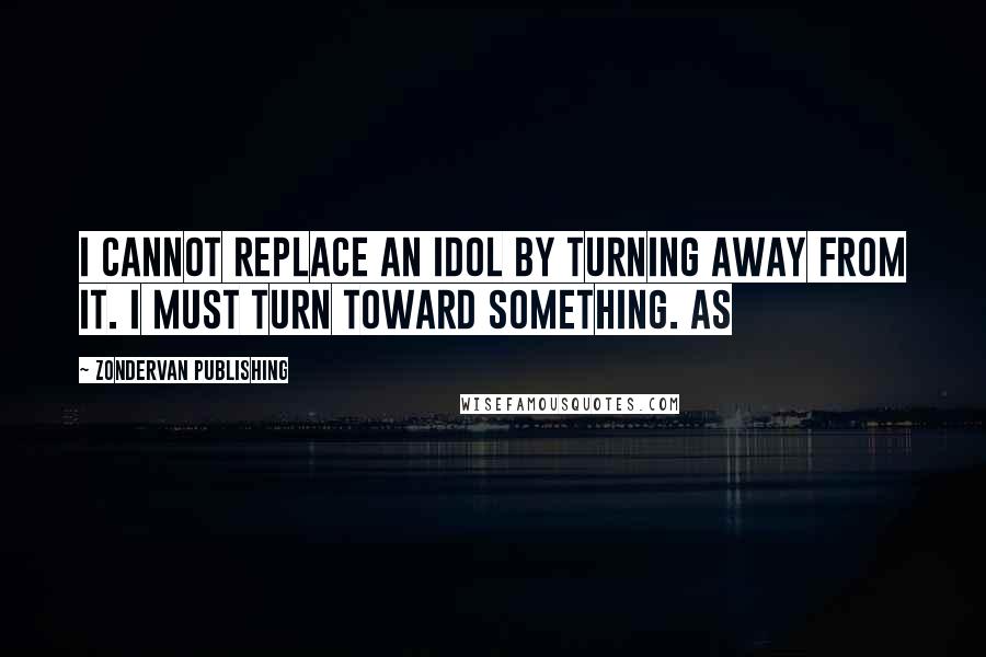 Zondervan Publishing Quotes: I cannot replace an idol by turning away from it. I must turn toward something. As