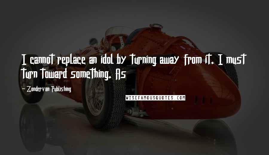 Zondervan Publishing Quotes: I cannot replace an idol by turning away from it. I must turn toward something. As