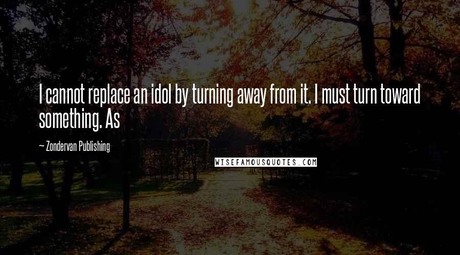 Zondervan Publishing Quotes: I cannot replace an idol by turning away from it. I must turn toward something. As