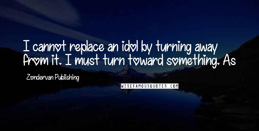 Zondervan Publishing Quotes: I cannot replace an idol by turning away from it. I must turn toward something. As