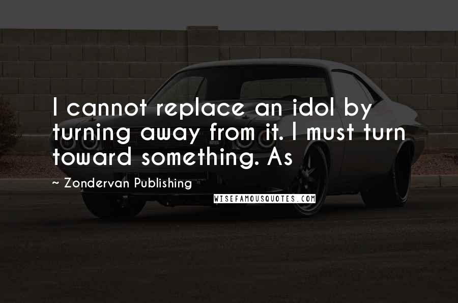 Zondervan Publishing Quotes: I cannot replace an idol by turning away from it. I must turn toward something. As