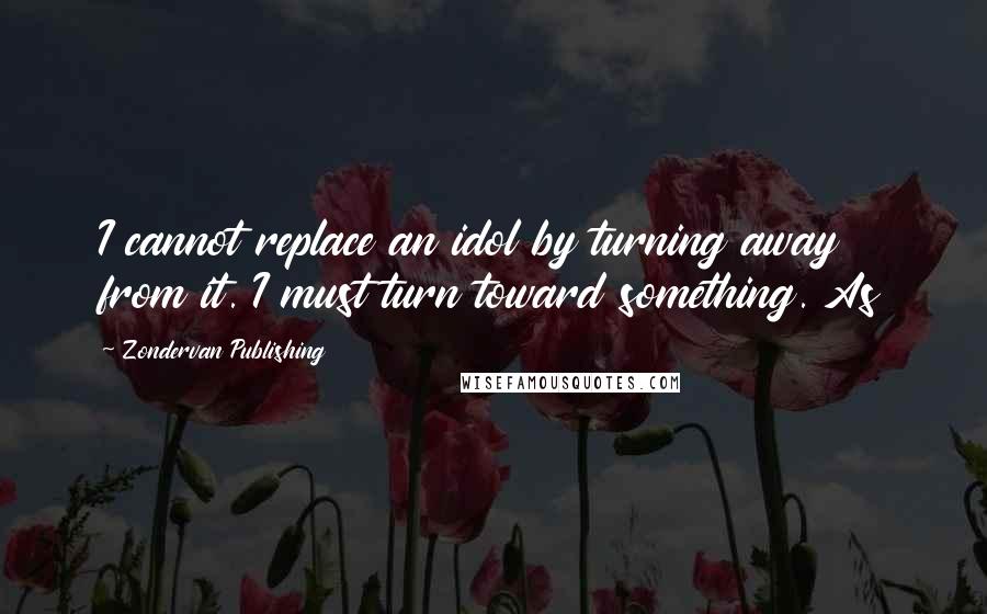 Zondervan Publishing Quotes: I cannot replace an idol by turning away from it. I must turn toward something. As