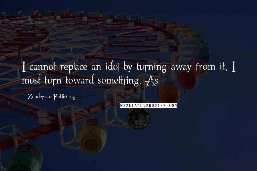 Zondervan Publishing Quotes: I cannot replace an idol by turning away from it. I must turn toward something. As