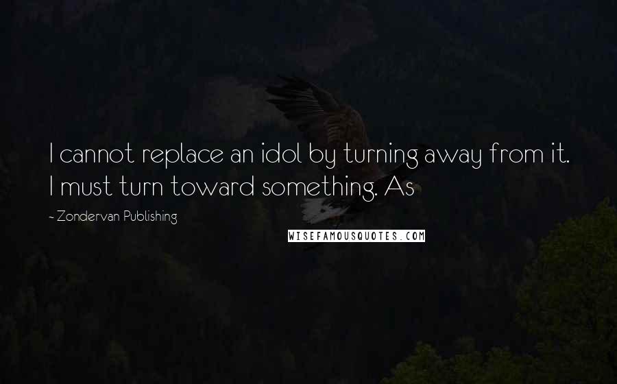 Zondervan Publishing Quotes: I cannot replace an idol by turning away from it. I must turn toward something. As