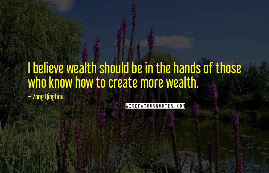 Zong Qinghou Quotes: I believe wealth should be in the hands of those who know how to create more wealth.