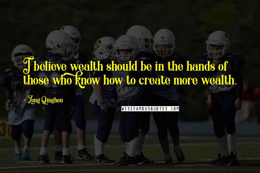 Zong Qinghou Quotes: I believe wealth should be in the hands of those who know how to create more wealth.