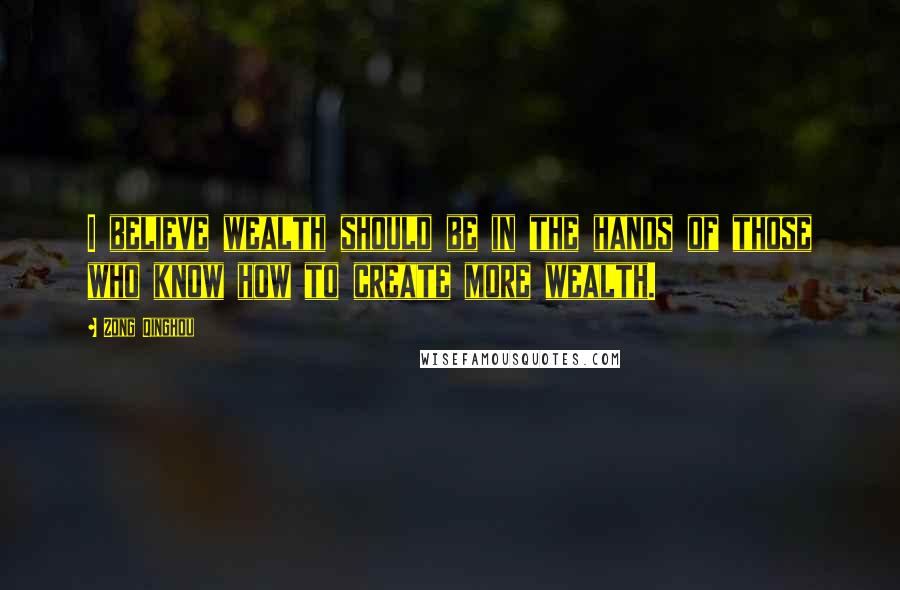 Zong Qinghou Quotes: I believe wealth should be in the hands of those who know how to create more wealth.