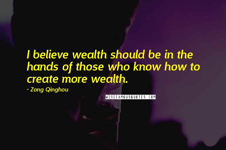 Zong Qinghou Quotes: I believe wealth should be in the hands of those who know how to create more wealth.