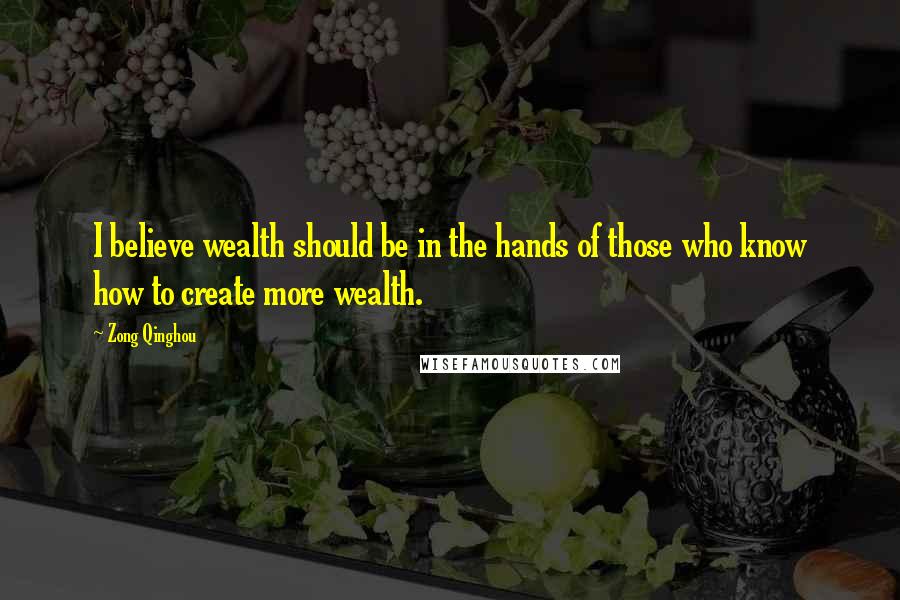 Zong Qinghou Quotes: I believe wealth should be in the hands of those who know how to create more wealth.