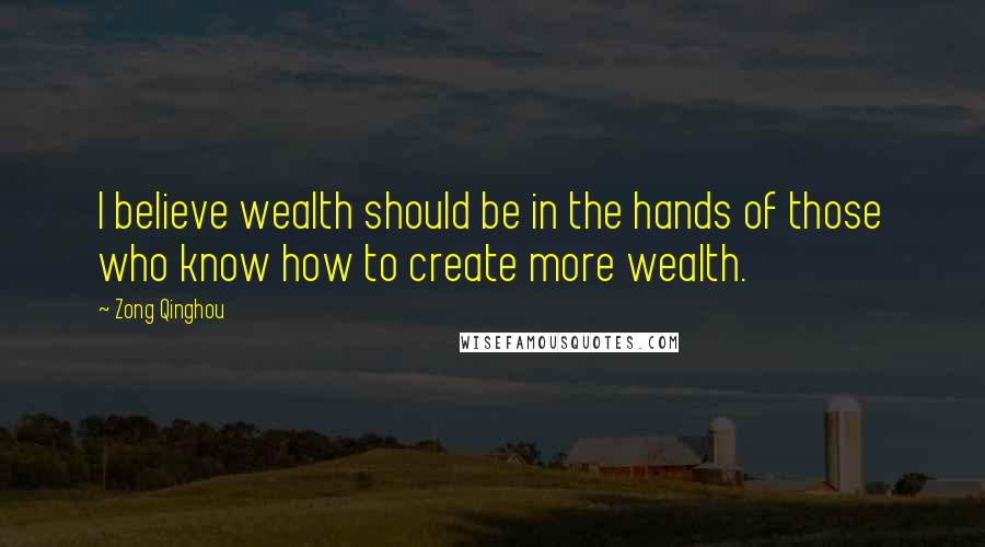 Zong Qinghou Quotes: I believe wealth should be in the hands of those who know how to create more wealth.