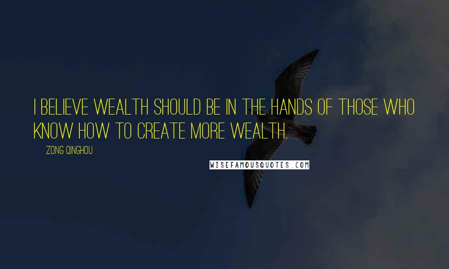 Zong Qinghou Quotes: I believe wealth should be in the hands of those who know how to create more wealth.