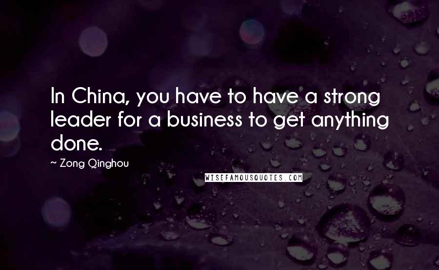 Zong Qinghou Quotes: In China, you have to have a strong leader for a business to get anything done.