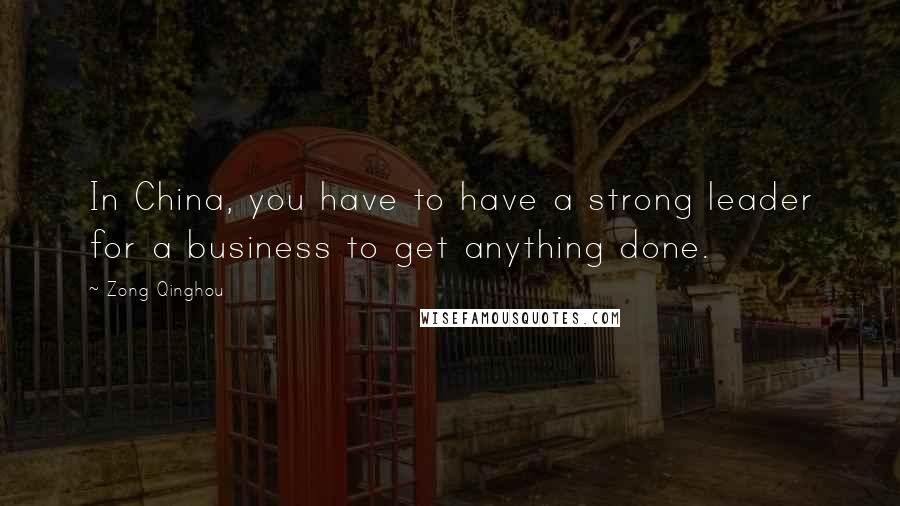 Zong Qinghou Quotes: In China, you have to have a strong leader for a business to get anything done.