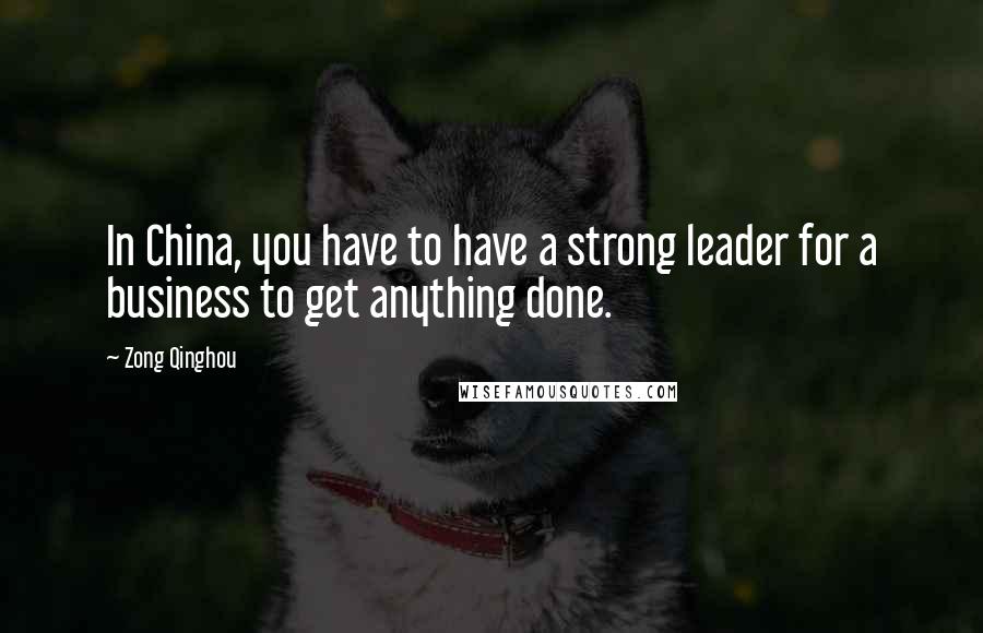 Zong Qinghou Quotes: In China, you have to have a strong leader for a business to get anything done.