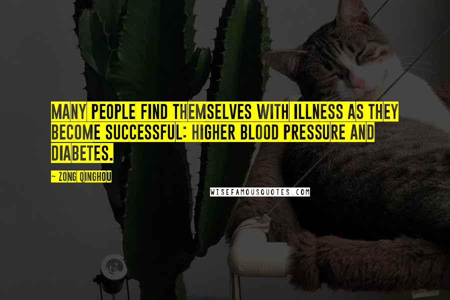 Zong Qinghou Quotes: Many people find themselves with illness as they become successful: higher blood pressure and diabetes.