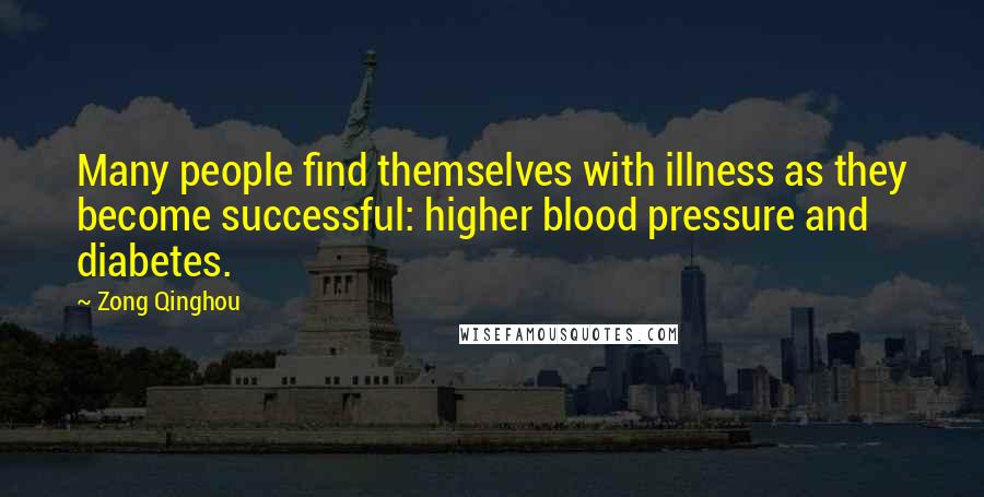 Zong Qinghou Quotes: Many people find themselves with illness as they become successful: higher blood pressure and diabetes.