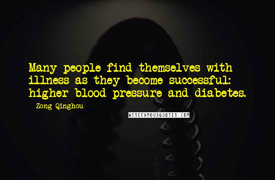 Zong Qinghou Quotes: Many people find themselves with illness as they become successful: higher blood pressure and diabetes.