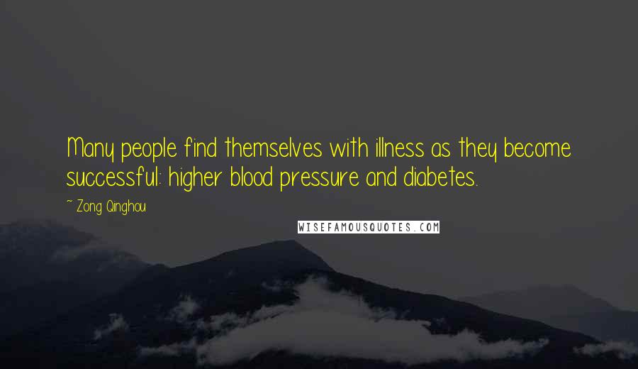 Zong Qinghou Quotes: Many people find themselves with illness as they become successful: higher blood pressure and diabetes.