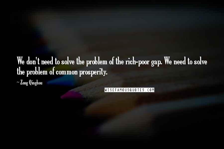 Zong Qinghou Quotes: We don't need to solve the problem of the rich-poor gap. We need to solve the problem of common prosperity.