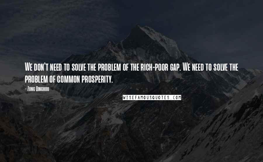 Zong Qinghou Quotes: We don't need to solve the problem of the rich-poor gap. We need to solve the problem of common prosperity.