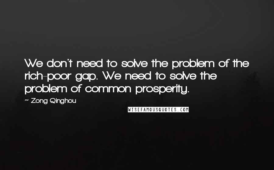 Zong Qinghou Quotes: We don't need to solve the problem of the rich-poor gap. We need to solve the problem of common prosperity.