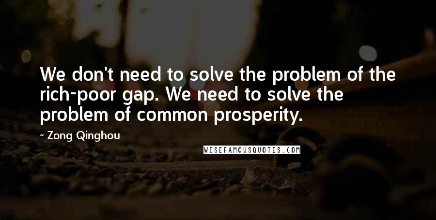 Zong Qinghou Quotes: We don't need to solve the problem of the rich-poor gap. We need to solve the problem of common prosperity.