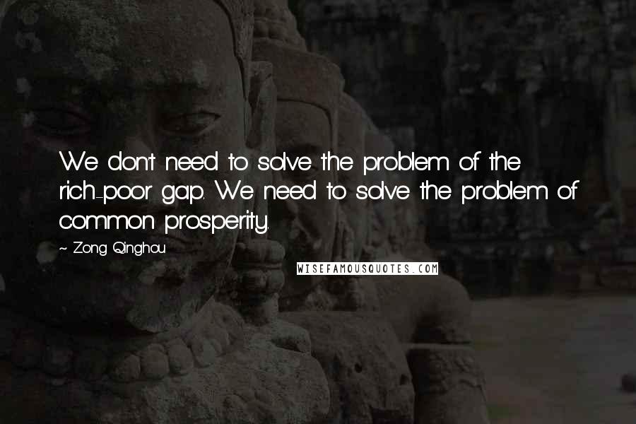 Zong Qinghou Quotes: We don't need to solve the problem of the rich-poor gap. We need to solve the problem of common prosperity.