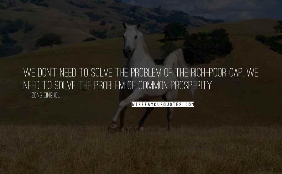 Zong Qinghou Quotes: We don't need to solve the problem of the rich-poor gap. We need to solve the problem of common prosperity.