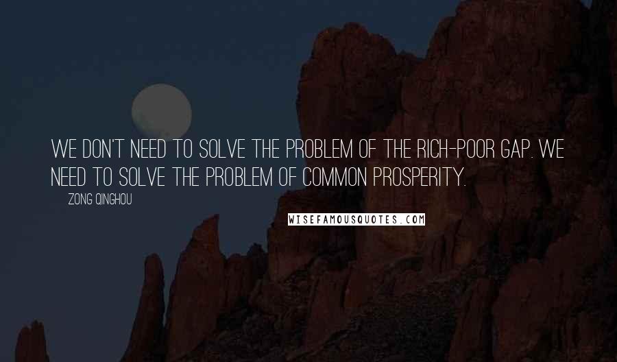 Zong Qinghou Quotes: We don't need to solve the problem of the rich-poor gap. We need to solve the problem of common prosperity.