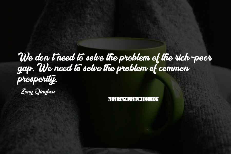 Zong Qinghou Quotes: We don't need to solve the problem of the rich-poor gap. We need to solve the problem of common prosperity.