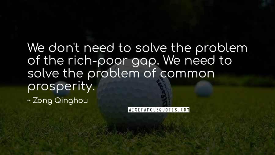 Zong Qinghou Quotes: We don't need to solve the problem of the rich-poor gap. We need to solve the problem of common prosperity.