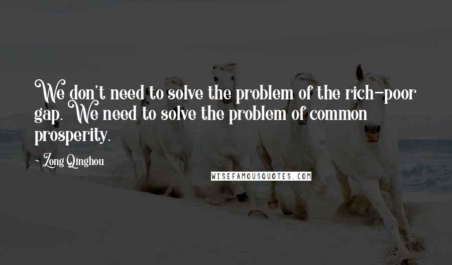 Zong Qinghou Quotes: We don't need to solve the problem of the rich-poor gap. We need to solve the problem of common prosperity.