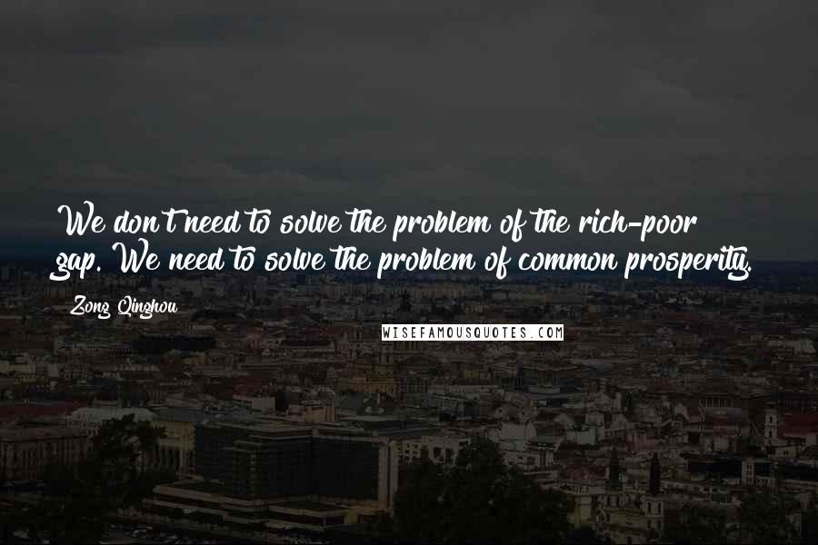 Zong Qinghou Quotes: We don't need to solve the problem of the rich-poor gap. We need to solve the problem of common prosperity.