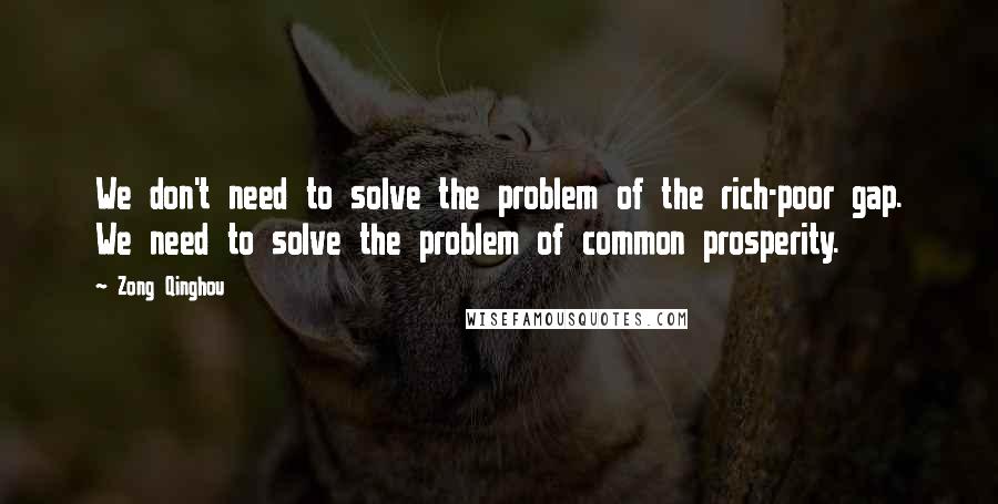 Zong Qinghou Quotes: We don't need to solve the problem of the rich-poor gap. We need to solve the problem of common prosperity.