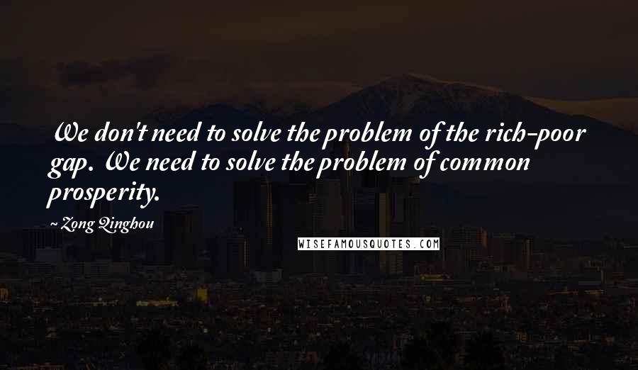 Zong Qinghou Quotes: We don't need to solve the problem of the rich-poor gap. We need to solve the problem of common prosperity.