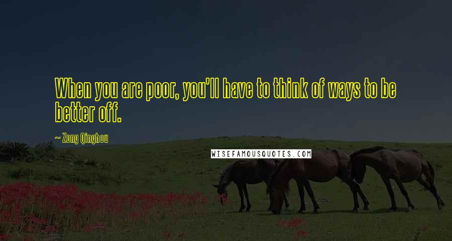 Zong Qinghou Quotes: When you are poor, you'll have to think of ways to be better off.